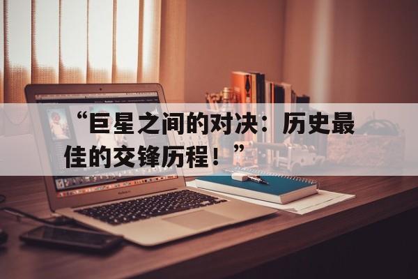 米兰app-“巨星之间的对决：历史最佳的交锋历程！”的简单介绍