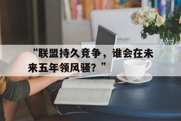 米兰网址-“联盟持久竞争，谁会在未来五年领风骚？”