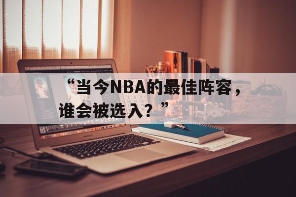 米兰网站-“当今NBA的最佳阵容，谁会被选入？”
