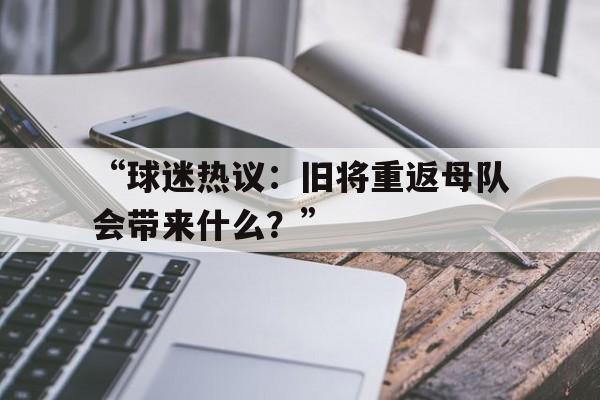 “球迷热议：旧将重返母队会带来什么？”