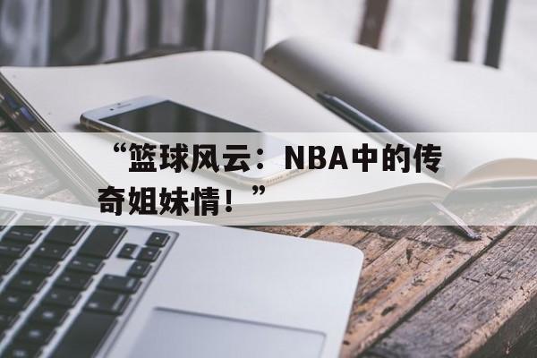米兰网页版-“篮球风云：NBA中的传奇姐妹情！”