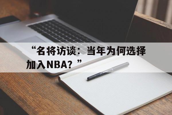米兰官网-“名将访谈：当年为何选择加入NBA？”