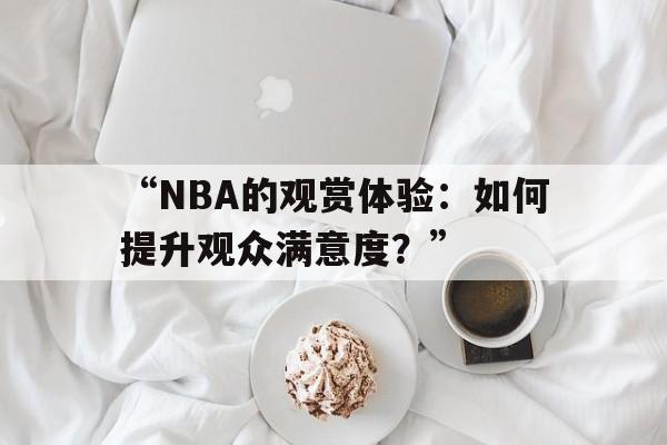 米兰中国官网-“NBA的观赏体验：如何提升观众满意度？”
